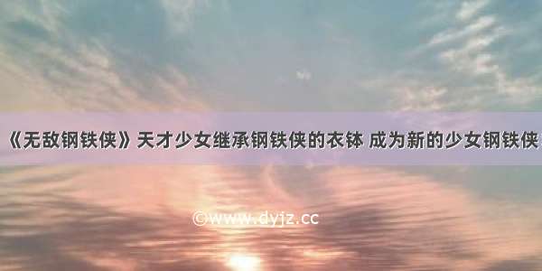 《无敌钢铁侠》天才少女继承钢铁侠的衣钵 成为新的少女钢铁侠！