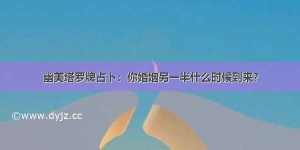 幽美塔罗牌占卜：你婚姻另一半什么时候到来？