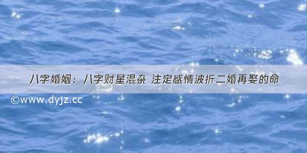 八字婚姻：八字财星混杂 注定感情波折二婚再娶的命