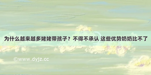 为什么越来越多姥姥带孩子？不得不承认 这些优势奶奶比不了