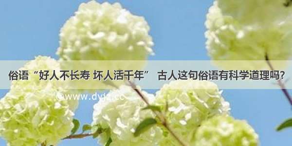 俗语“好人不长寿 坏人活千年” 古人这句俗语有科学道理吗？