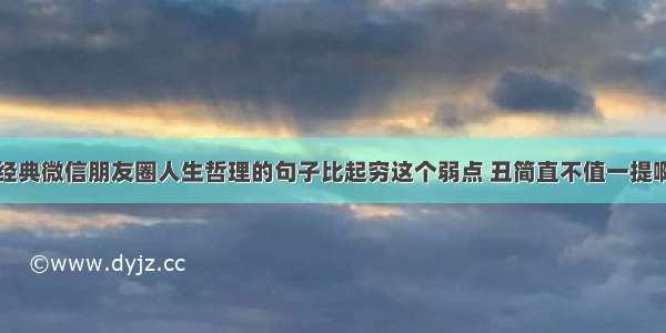 经典微信朋友圈人生哲理的句子比起穷这个弱点 丑简直不值一提啊