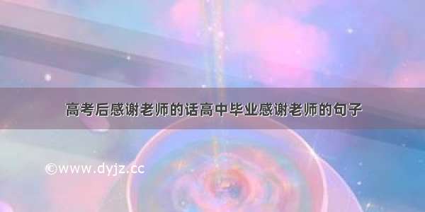 高考后感谢老师的话高中毕业感谢老师的句子