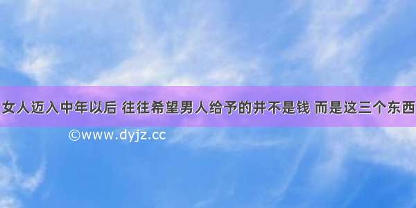 女人迈入中年以后 往往希望男人给予的并不是钱 而是这三个东西