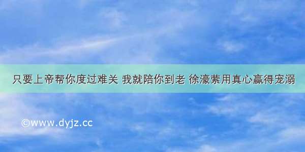 只要上帝帮你度过难关 我就陪你到老 徐濠萦用真心赢得宠溺