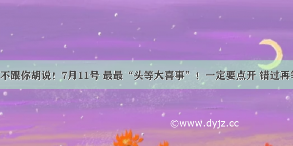 属兔人 不跟你胡说！7月11号 最最“头等大喜事”！一定要点开 错过再等700年