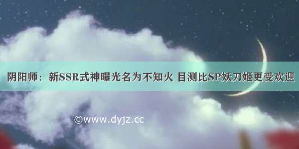 阴阳师：新SSR式神曝光名为不知火 目测比SP妖刀姬更受欢迎