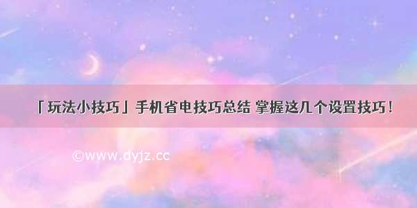 「玩法小技巧」手机省电技巧总结 掌握这几个设置技巧！