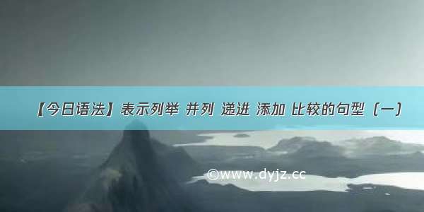 【今日语法】表示列举 并列 递进 添加 比较的句型（一）