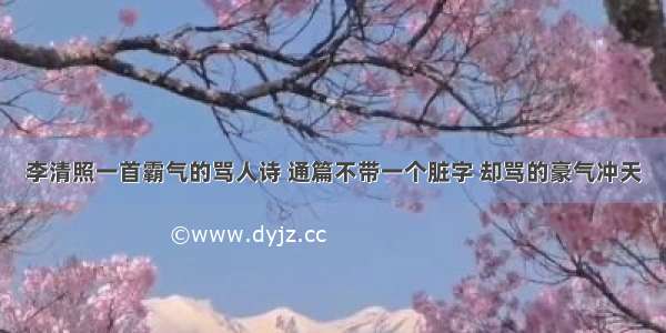 李清照一首霸气的骂人诗 通篇不带一个脏字 却骂的豪气冲天