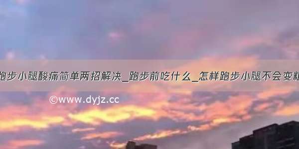 跑步小腿酸痛简单两招解决_跑步前吃什么_怎样跑步小腿不会变粗