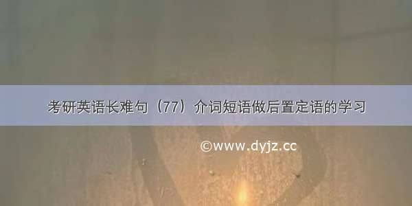 考研英语长难句（77）介词短语做后置定语的学习