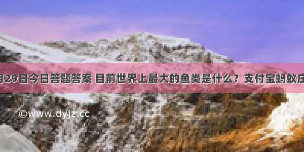 蚂蚁庄园4月29日今日答题答案 目前世界上最大的鱼类是什么？支付宝蚂蚁庄园答案汇总