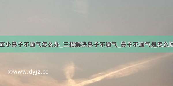 宝宝小鼻子不通气怎么办_三招解决鼻子不通气_鼻子不通气是怎么回事