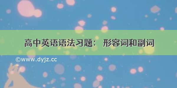 高中英语语法习题： 形容词和副词