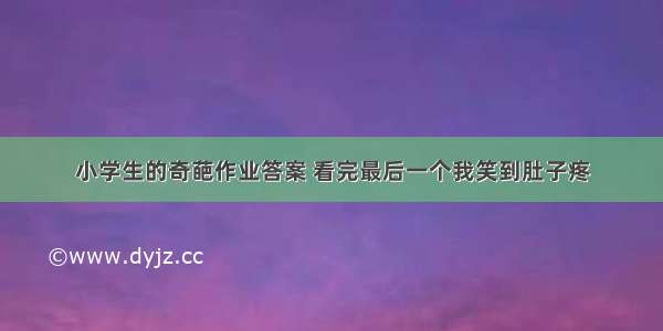 小学生的奇葩作业答案 看完最后一个我笑到肚子疼