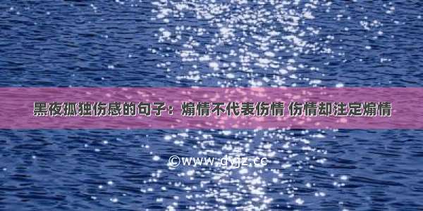 黑夜孤独伤感的句子：煽情不代表伤情 伤情却注定煽情