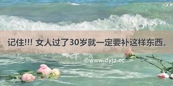 记住!!! 女人过了30岁就一定要补这样东西。