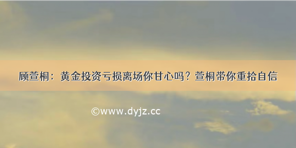 顾萱桐：黄金投资亏损离场你甘心吗？萱桐带你重拾自信