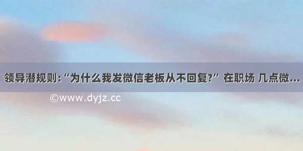 领导潜规则:“为什么我发微信老板从不回复?” 在职场 几点微...