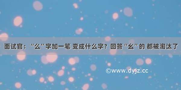 面试官：“么”字加一笔 变成什么字？回答“幺”的 都被淘汰了