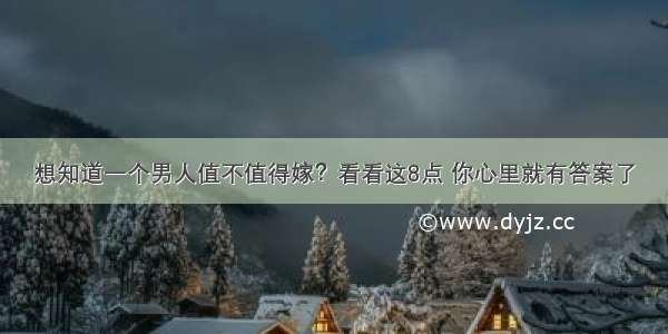 想知道一个男人值不值得嫁？看看这8点 你心里就有答案了