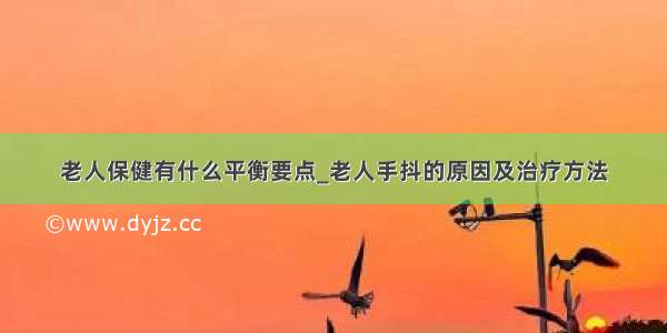 老人保健有什么平衡要点_老人手抖的原因及治疗方法