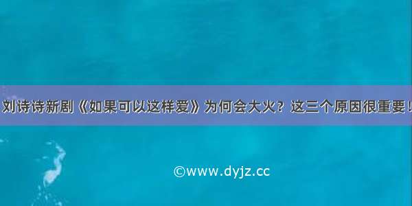 刘诗诗新剧《如果可以这样爱》为何会大火？这三个原因很重要！