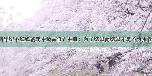 到年纪不结婚就是不负责任？秦岚：为了结婚而结婚才是不负责任！