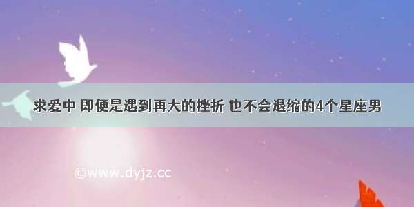 求爱中 即便是遇到再大的挫折 也不会退缩的4个星座男