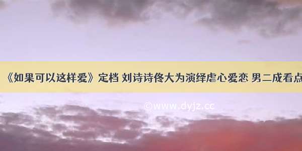 《如果可以这样爱》定档 刘诗诗佟大为演绎虐心爱恋 男二成看点