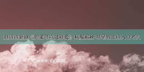 刘诗诗新剧《如果可以这样爱》私服揭秘 时髦的主持人白考儿