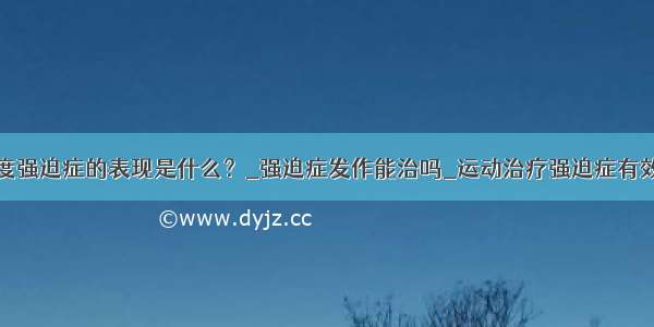 轻度强迫症的表现是什么？_强迫症发作能治吗_运动治疗强迫症有效吗