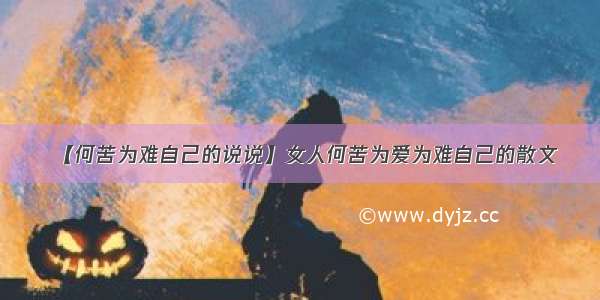 【何苦为难自己的说说】女人何苦为爱为难自己的散文