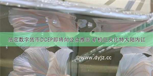 法定数字货币DCEP即将向公众推出 矿机巨头比特大陆内讧