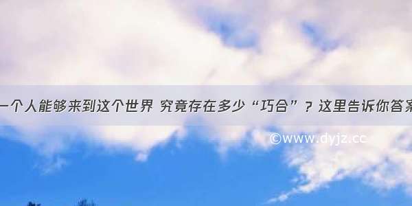 一个人能够来到这个世界 究竟存在多少“巧合”？这里告诉你答案