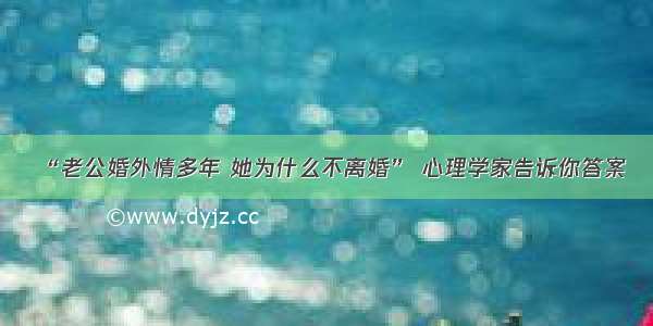 “老公婚外情多年 她为什么不离婚” 心理学家告诉你答案