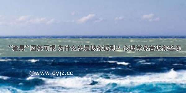 “渣男”固然可恨 为什么总是被你遇到？心理学家告诉你答案