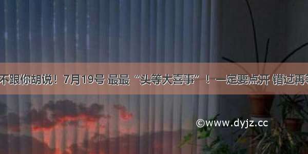 属兔人 不跟你胡说！7月19号 最最“头等大喜事”！一定要点开 错过再等700年