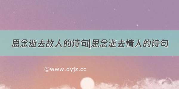 思念逝去故人的诗句|思念逝去情人的诗句