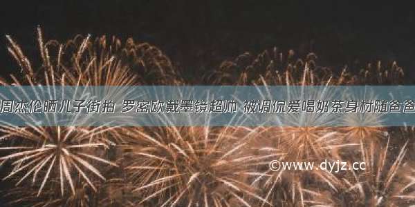 周杰伦晒儿子街拍 罗密欧戴墨镜超帅 被调侃爱喝奶茶身材随爸爸