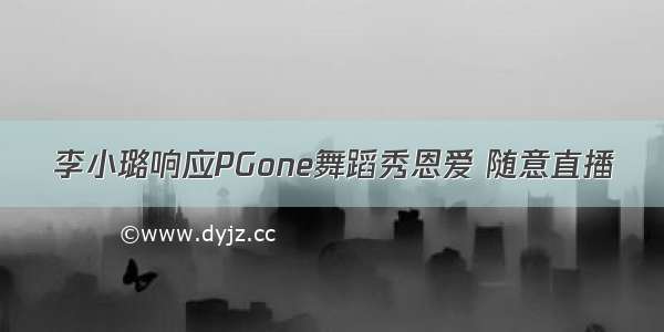 李小璐响应PGone舞蹈秀恩爱 随意直播