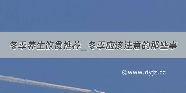 冬季养生饮食推荐_冬季应该注意的那些事