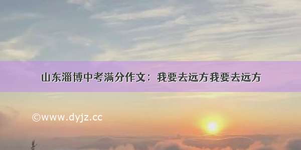 山东淄博中考满分作文：我要去远方我要去远方