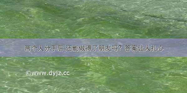 两个人分手后 还能做得了朋友吗？答案让人扎心