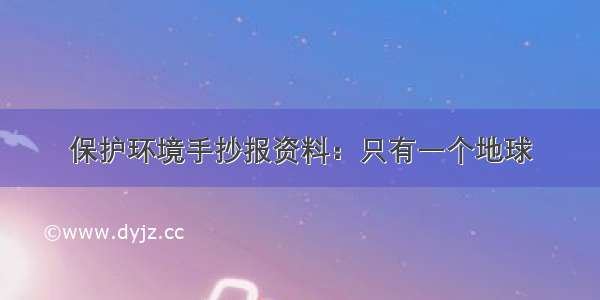 保护环境手抄报资料：只有一个地球