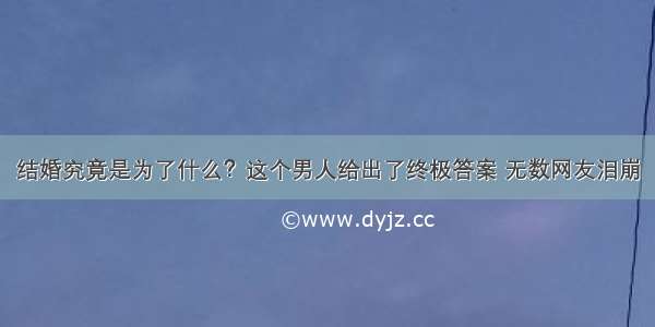 结婚究竟是为了什么？这个男人给出了终极答案 无数网友泪崩