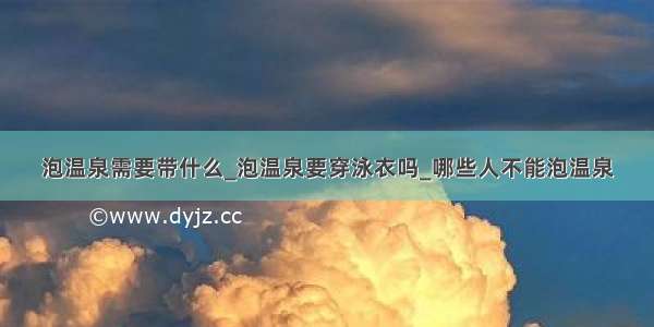 泡温泉需要带什么_泡温泉要穿泳衣吗_哪些人不能泡温泉