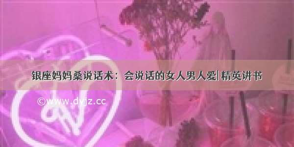 银座妈妈桑说话术：会说话的女人男人爱| 精英讲书