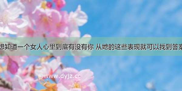 想知道一个女人心里到底有没有你 从她的这些表现就可以找到答案